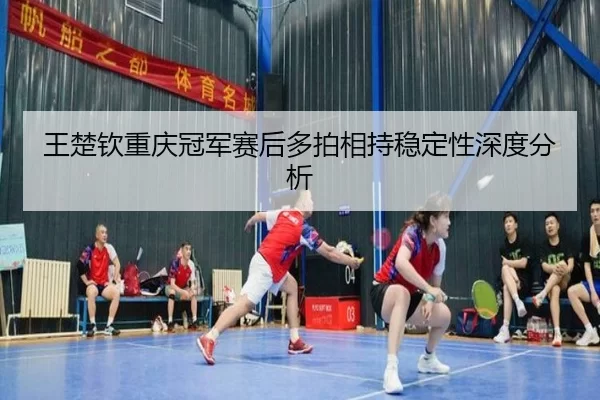 wang-chu-qin-chong-qing-guan-jun-sai-hou-duo-pai-xiang-chi-wen-ding-xing-shen-du-fen-xi-1-551.jpg